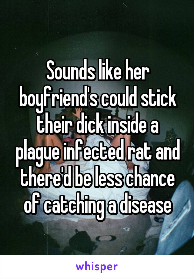 Sounds like her boyfriend's could stick their dick inside a plague infected rat and there'd be less chance of catching a disease