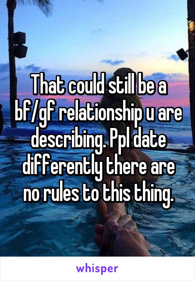 That could still be a bf/gf relationship u are describing. Ppl date differently there are no rules to this thing.