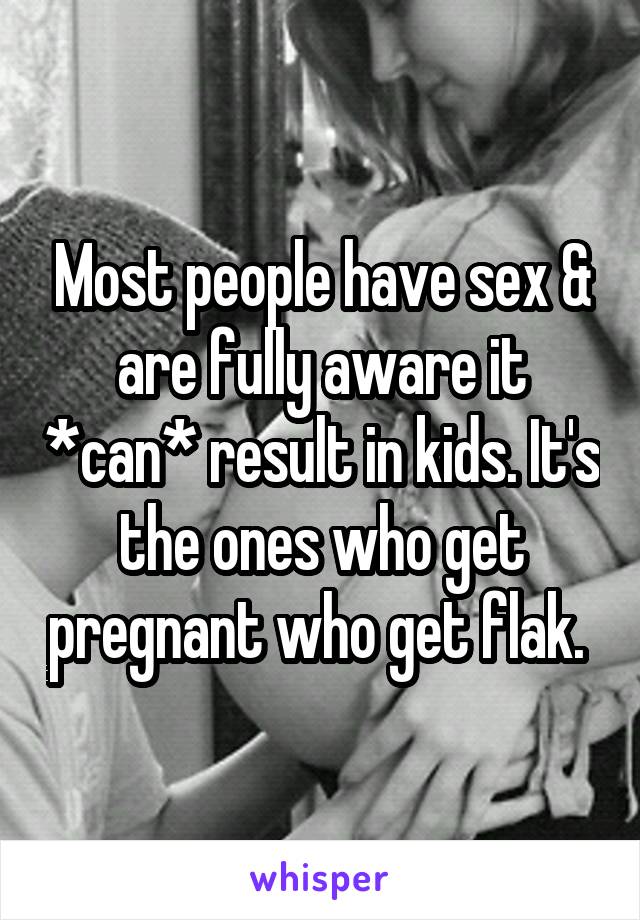 Most people have sex & are fully aware it *can* result in kids. It's the ones who get pregnant who get flak. 