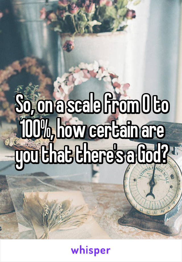 So, on a scale from 0 to 100%, how certain are you that there's a God?