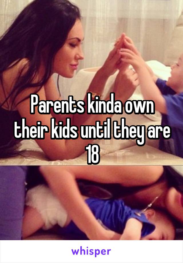 Parents kinda own their kids until they are 18