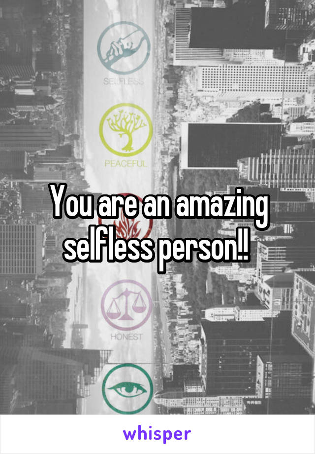 You are an amazing selfless person!! 