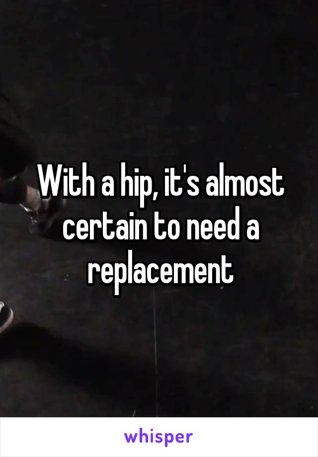 With a hip, it's almost certain to need a replacement