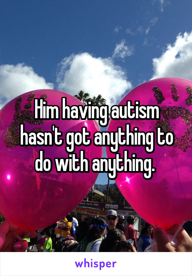 Him having autism hasn't got anything to do with anything. 