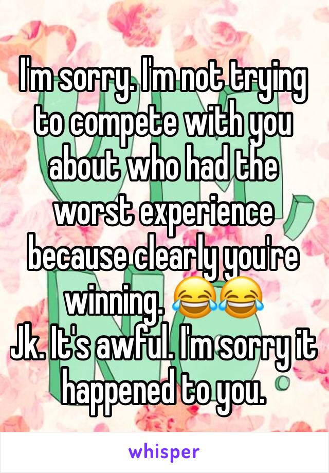 I'm sorry. I'm not trying to compete with you about who had the worst experience because clearly you're winning. 😂😂
Jk. It's awful. I'm sorry it happened to you. 