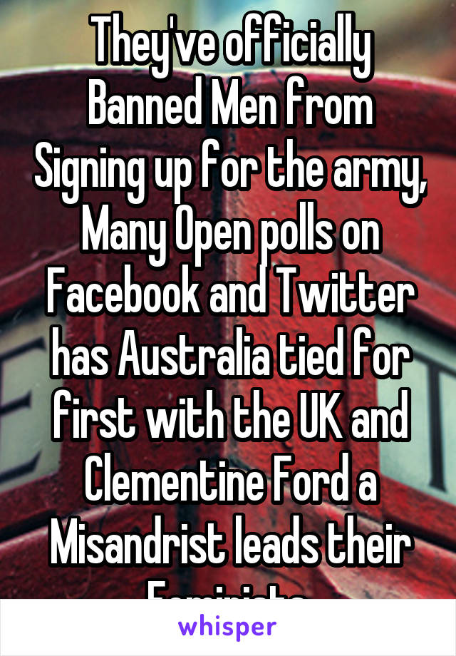 They've officially Banned Men from Signing up for the army, Many Open polls on Facebook and Twitter has Australia tied for first with the UK and Clementine Ford a Misandrist leads their Feminists.