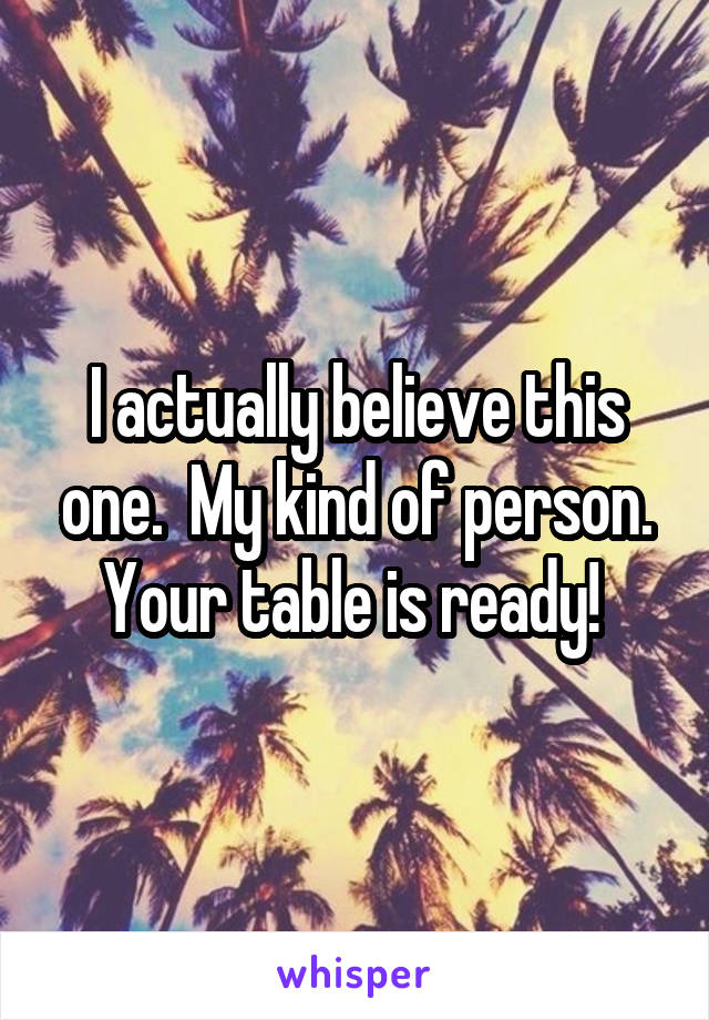 I actually believe this one.  My kind of person. Your table is ready! 