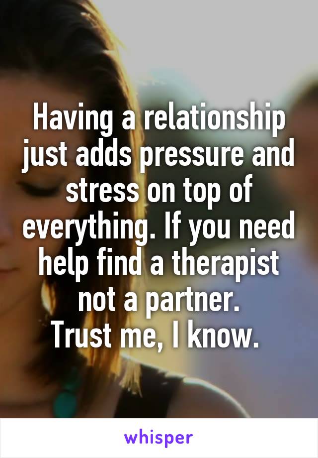 Having a relationship just adds pressure and stress on top of everything. If you need help find a therapist not a partner.
Trust me, I know. 