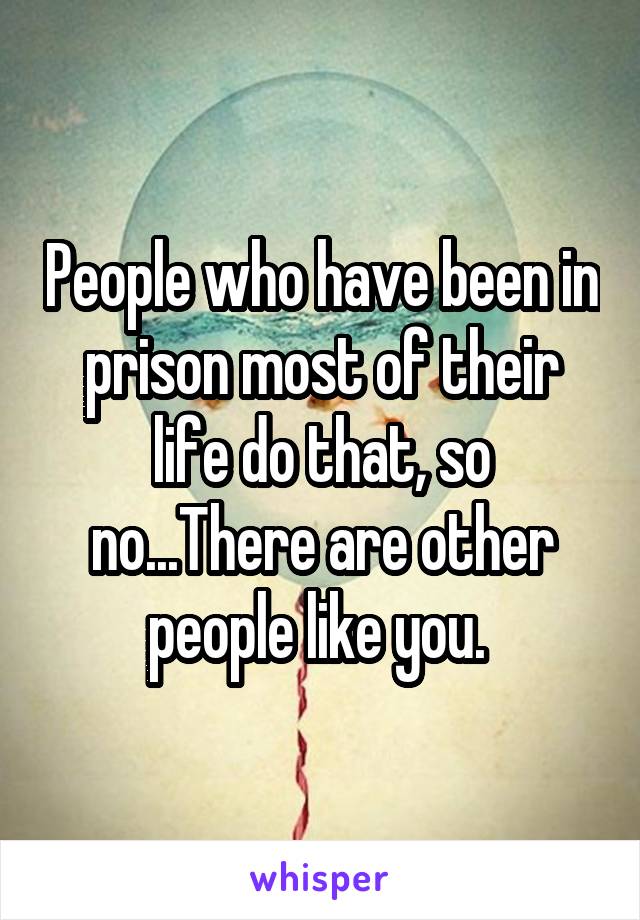 People who have been in prison most of their life do that, so no...There are other people like you. 