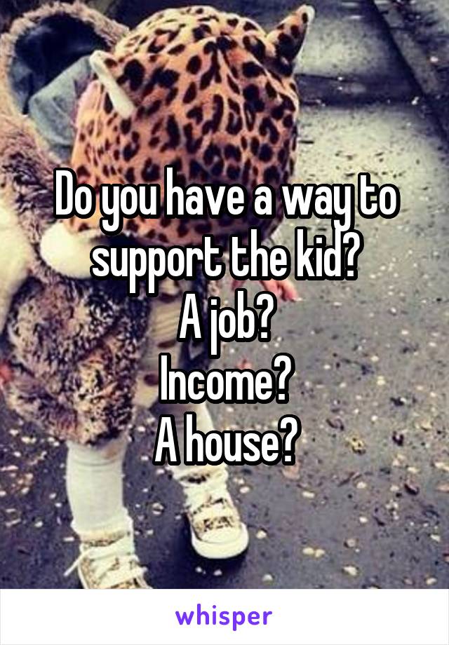 Do you have a way to support the kid?
A job?
Income?
A house?