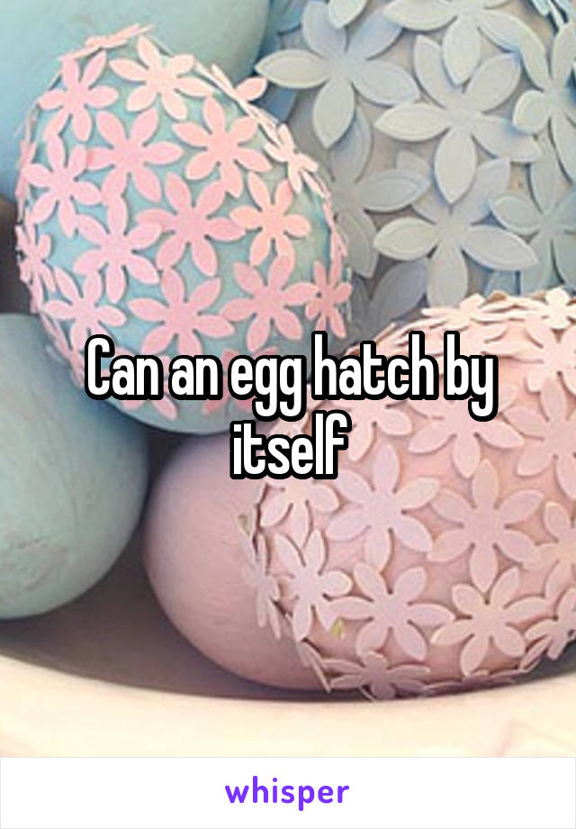 Can an egg hatch by itself