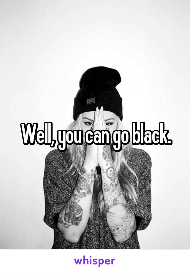Well, you can go black.