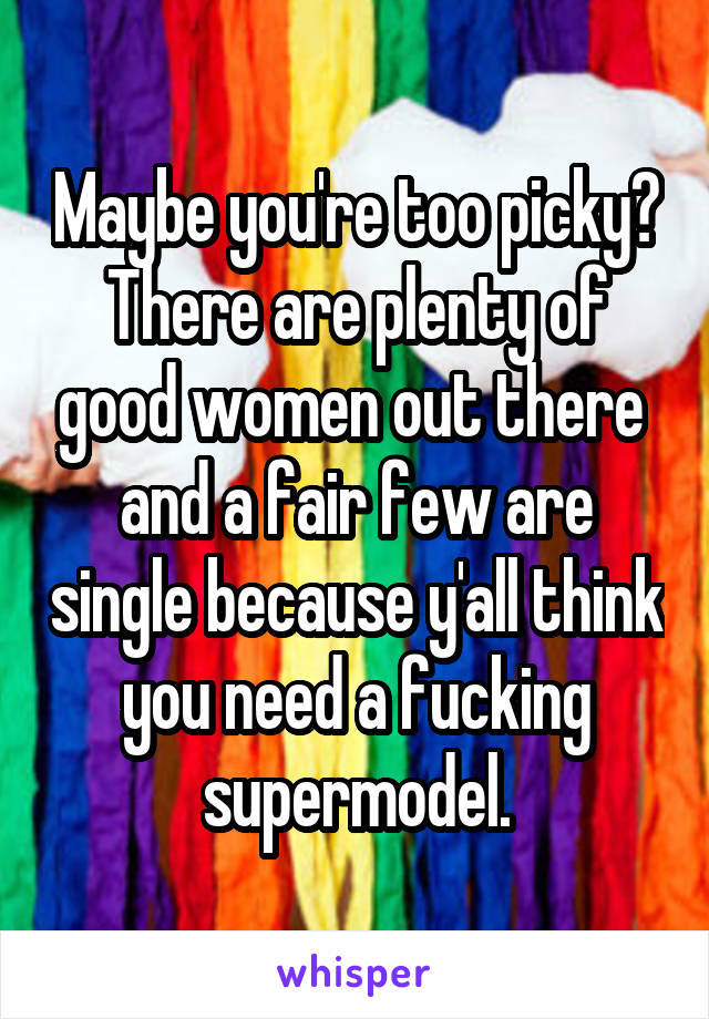 Maybe you're too picky?
There are plenty of good women out there  and a fair few are single because y'all think you need a fucking supermodel.
