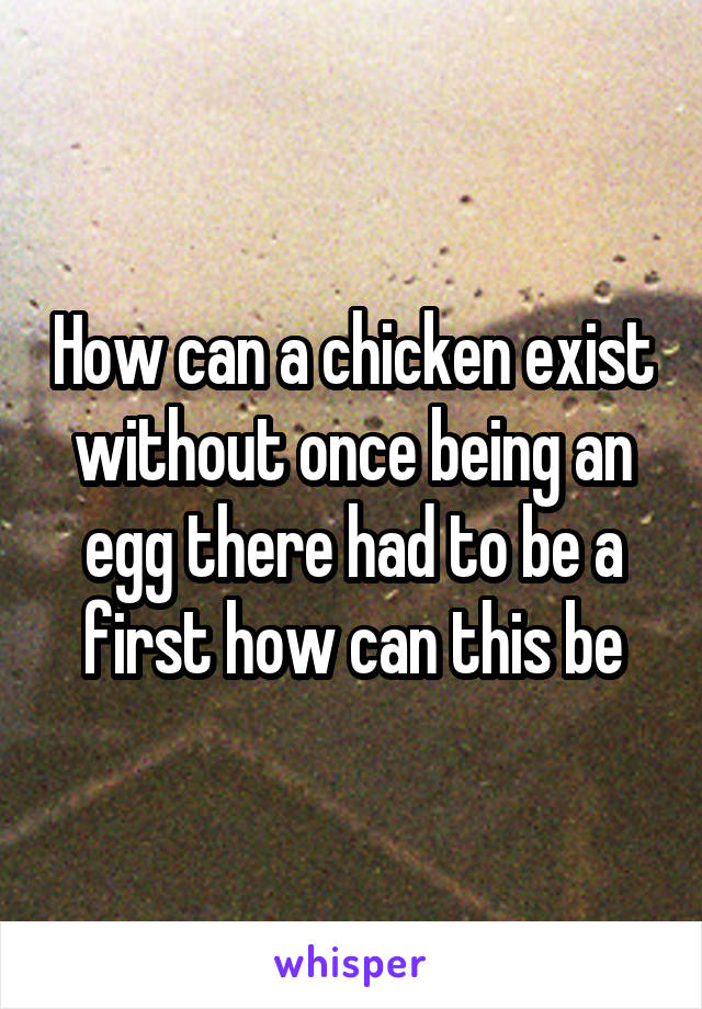 How can a chicken exist without once being an egg there had to be a first how can this be