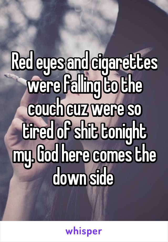 Red eyes and cigarettes were falling to the couch cuz were so tired of shit tonight my. God here comes the down side 