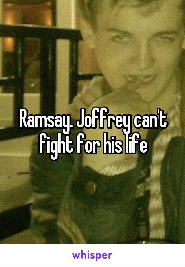 Ramsay. Joffrey can't fight for his life