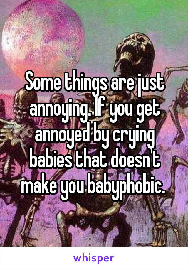 Some things are just annoying. If you get annoyed by crying babies that doesn't make you babyphobic. 