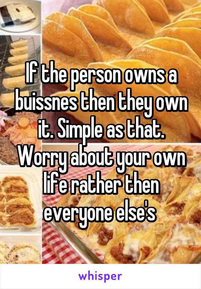 If the person owns a buissnes then they own it. Simple as that. Worry about your own life rather then everyone else's 