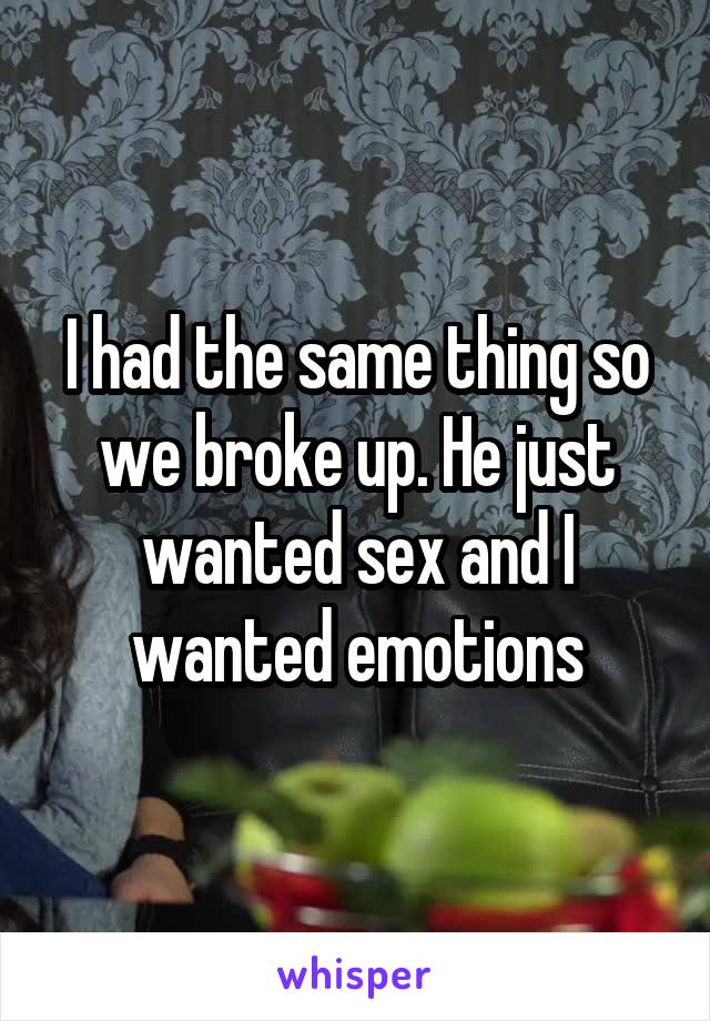 I had the same thing so we broke up. He just wanted sex and I wanted emotions