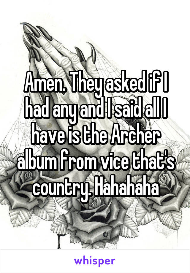 Amen. They asked if I had any and I said all I have is the Archer album from vice that's country. Hahahaha