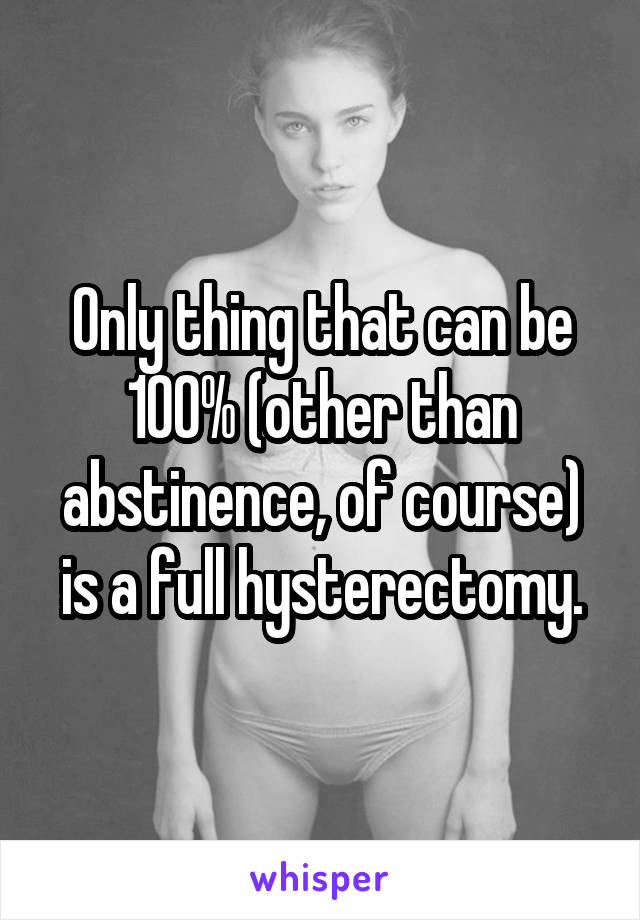 Only thing that can be 100% (other than abstinence, of course) is a full hysterectomy.