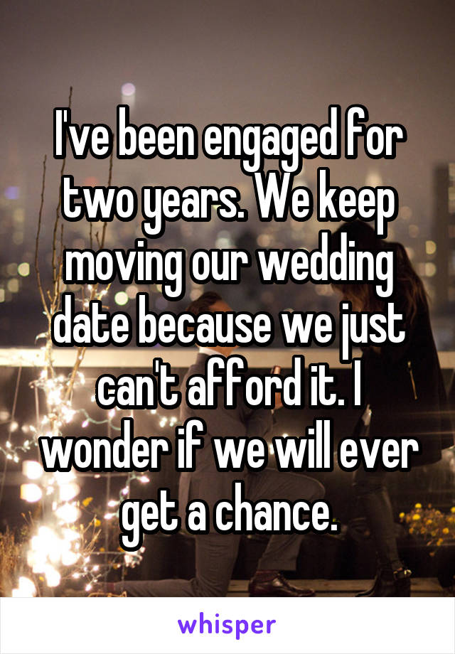 I've been engaged for two years. We keep moving our wedding date because we just can't afford it. I wonder if we will ever get a chance.