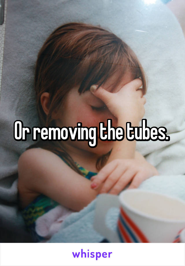 Or removing the tubes. 