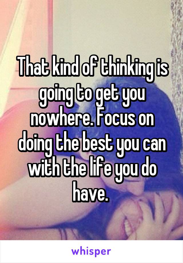 That kind of thinking is going to get you nowhere. Focus on doing the best you can with the life you do have. 