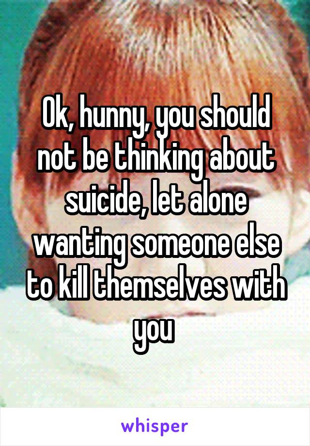 Ok, hunny, you should not be thinking about suicide, let alone wanting someone else to kill themselves with you 