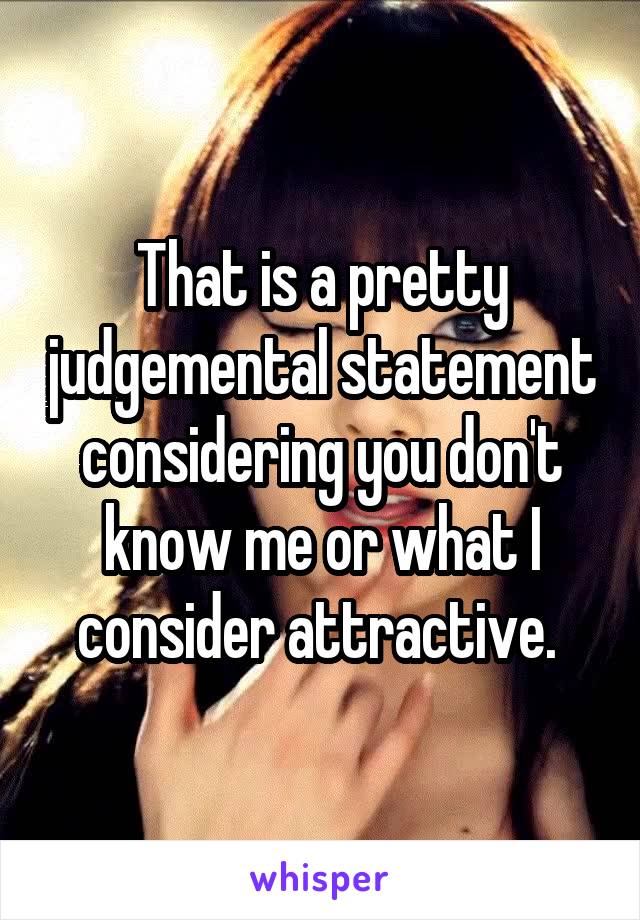 That is a pretty judgemental statement considering you don't know me or what I consider attractive. 