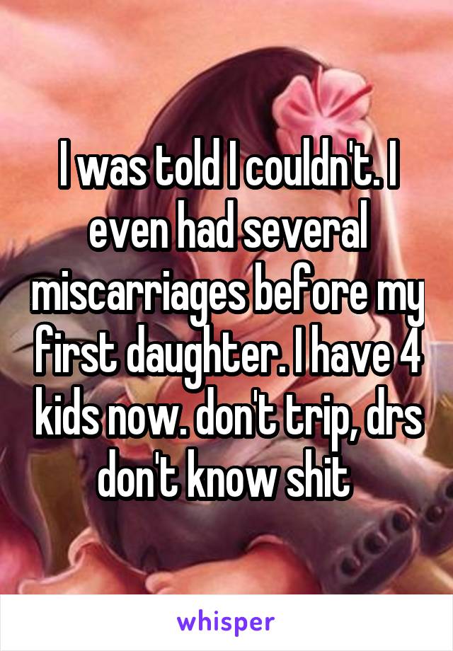 I was told I couldn't. I even had several miscarriages before my first daughter. I have 4 kids now. don't trip, drs don't know shit 