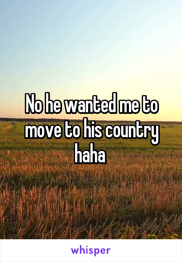 No he wanted me to move to his country haha 