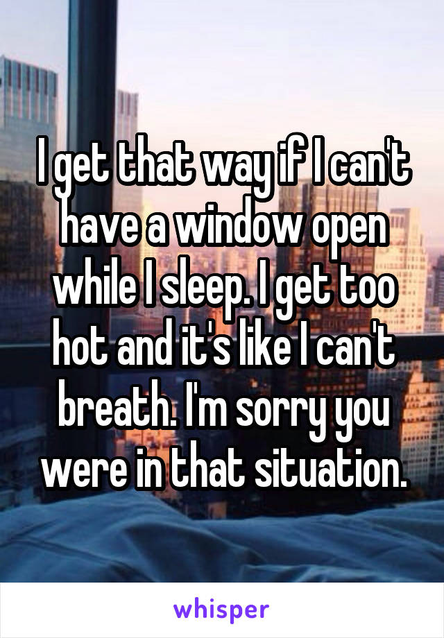 I get that way if I can't have a window open while I sleep. I get too hot and it's like I can't breath. I'm sorry you were in that situation.