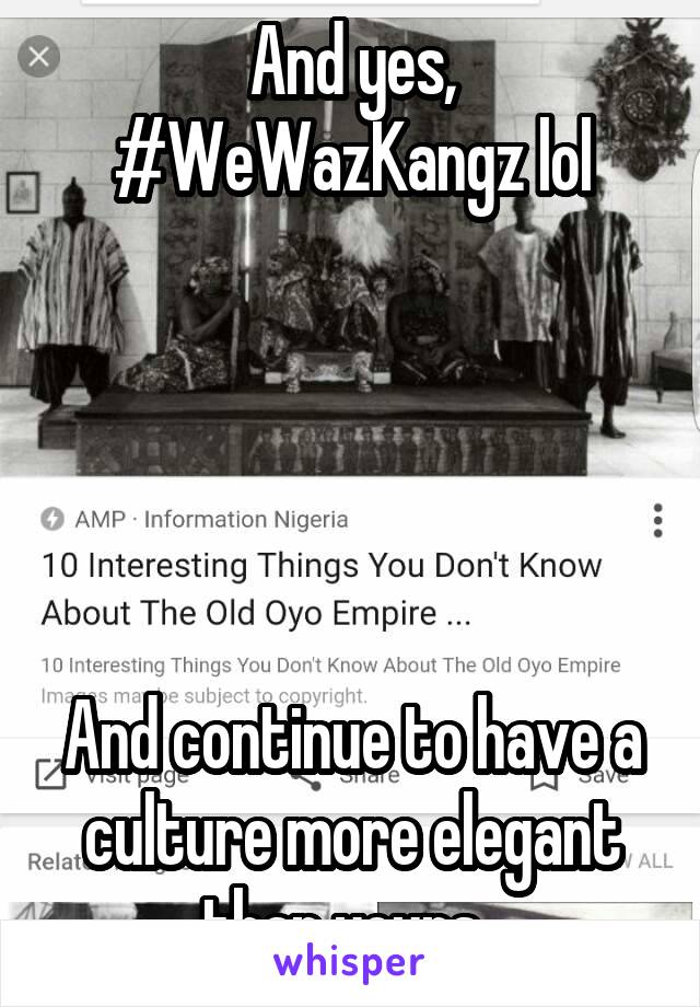And yes, #WeWazKangz lol





And continue to have a culture more elegant than yours. 