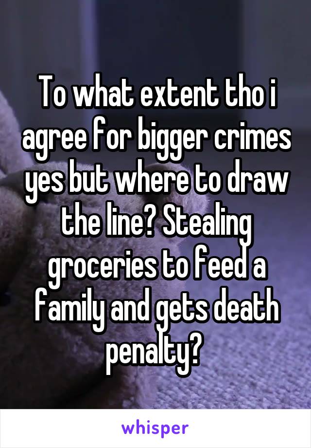 To what extent tho i agree for bigger crimes yes but where to draw the line? Stealing groceries to feed a family and gets death penalty? 