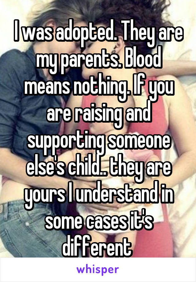 I was adopted. They are my parents. Blood means nothing. If you are raising and supporting someone else's child.. they are yours I understand in some cases it's different 