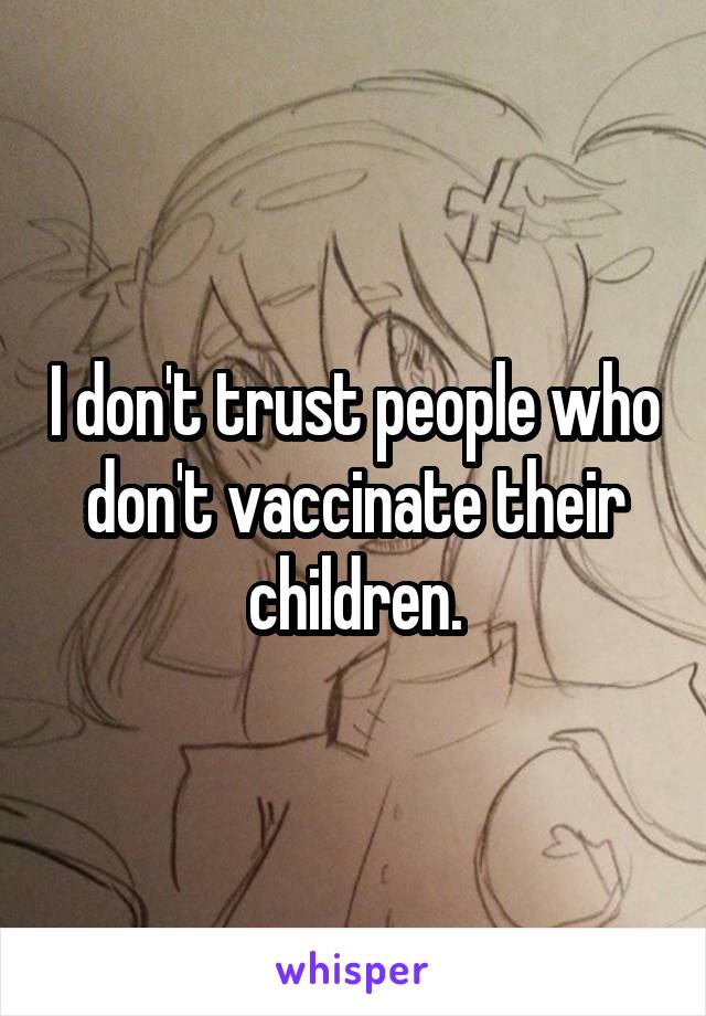 I don't trust people who don't vaccinate their children.
