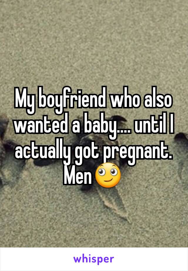 My boyfriend who also wanted a baby.... until I actually got pregnant. Men🙄