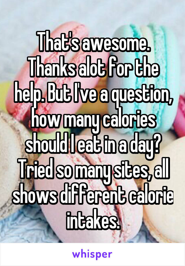 That's awesome.
Thanks alot for the help. But I've a question, how many calories should I eat in a day? Tried so many sites, all shows different calorie intakes.