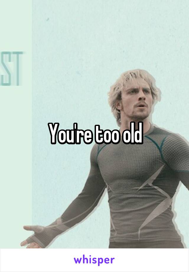 You're too old