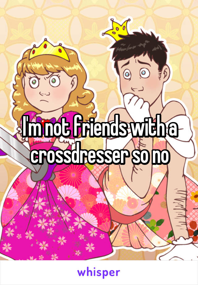 I'm not friends with a crossdresser so no