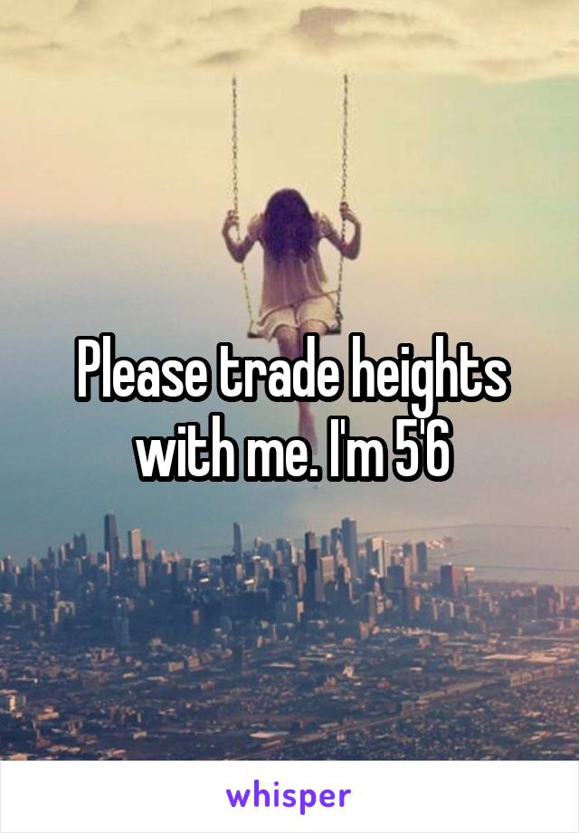 Please trade heights with me. I'm 5'6