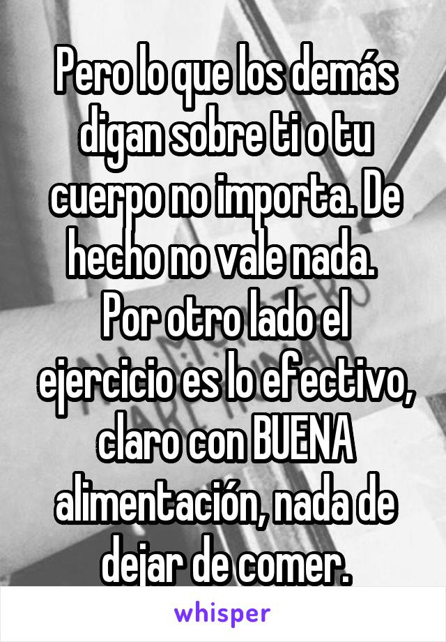 Pero lo que los demás digan sobre ti o tu cuerpo no importa. De hecho no vale nada. 
Por otro lado el ejercicio es lo efectivo, claro con BUENA alimentación, nada de dejar de comer.