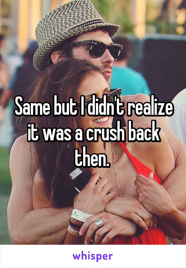 Same but I didn't realize it was a crush back then. 