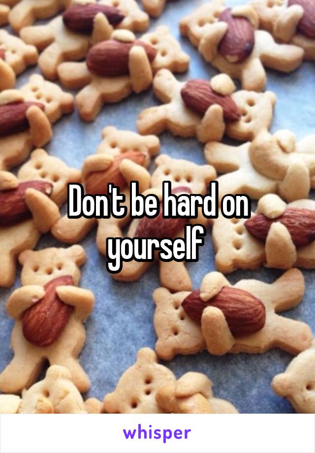 Don't be hard on yourself 