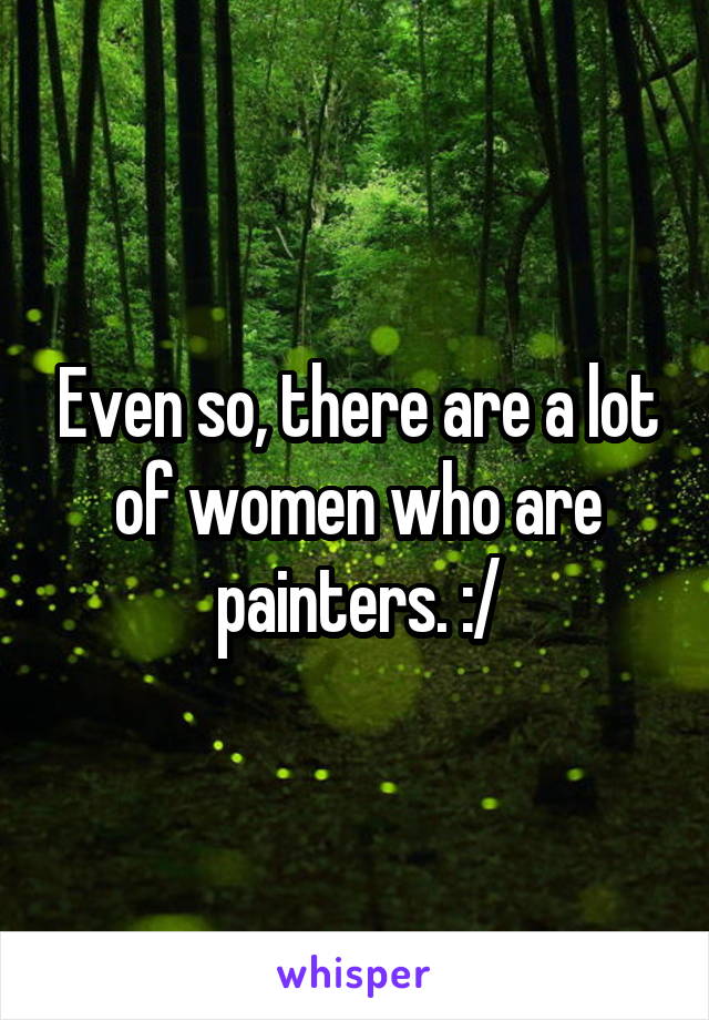 Even so, there are a lot of women who are painters. :/