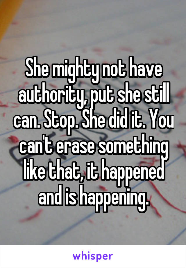 She mighty not have authority, put she still can. Stop. She did it. You can't erase something like that, it happened and is happening.