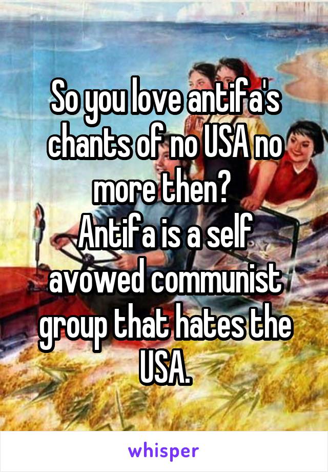 So you love antifa's chants of no USA no more then? 
Antifa is a self avowed communist group that hates the USA.