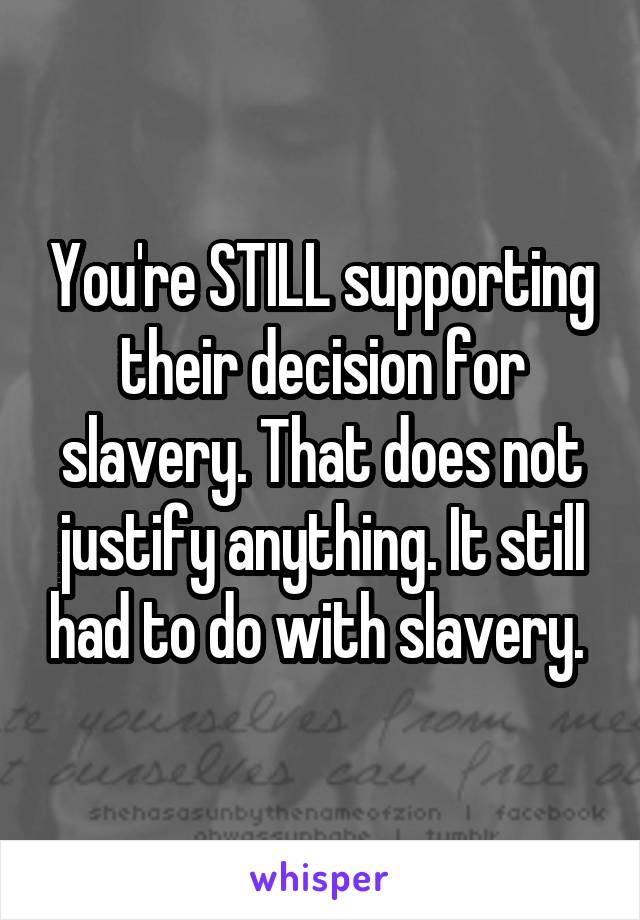 You're STILL supporting their decision for slavery. That does not justify anything. It still had to do with slavery. 