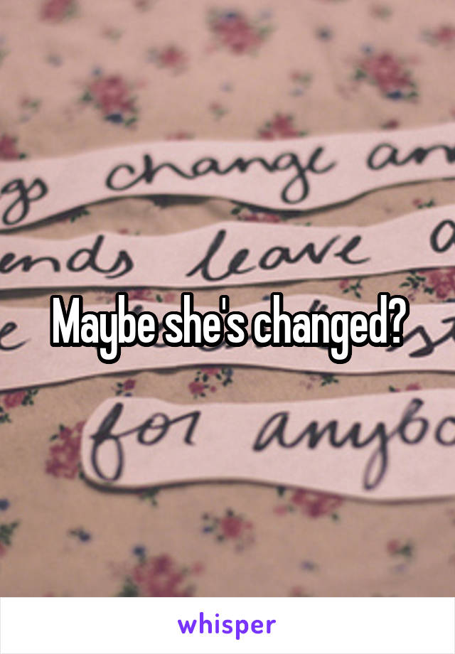 Maybe she's changed?